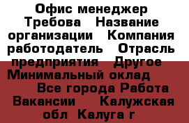 Офис-менеджер Требова › Название организации ­ Компания-работодатель › Отрасль предприятия ­ Другое › Минимальный оклад ­ 18 000 - Все города Работа » Вакансии   . Калужская обл.,Калуга г.